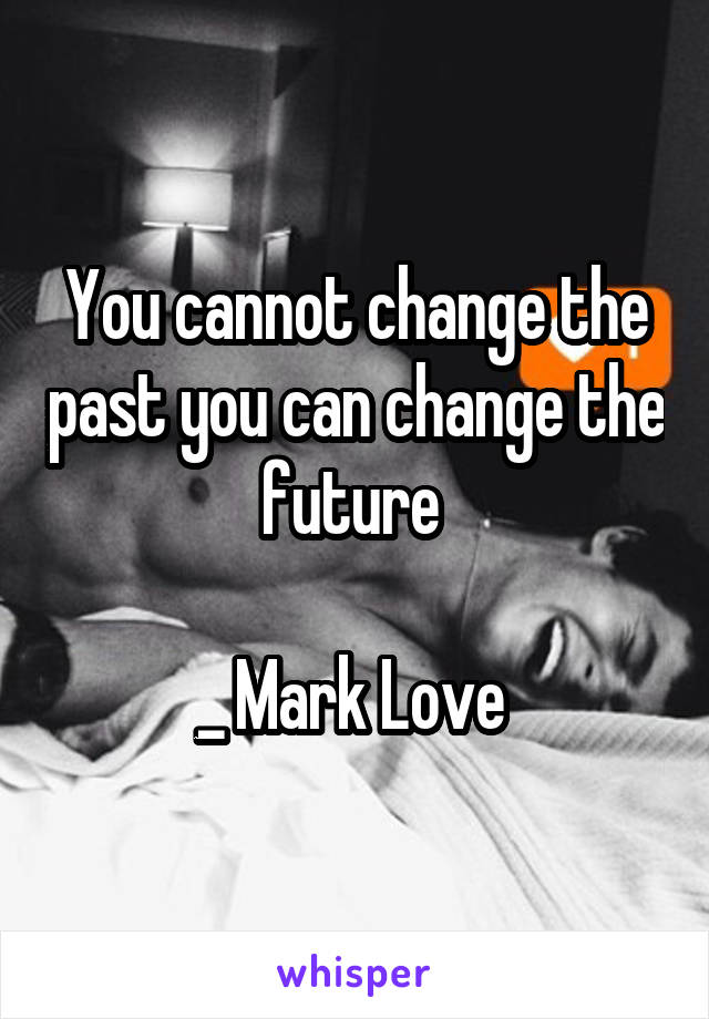 You cannot change the past you can change the future 

_ Mark Love 