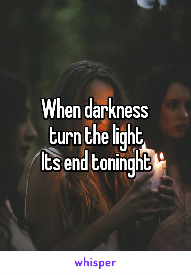 When darkness 
turn the light
Its end toninght