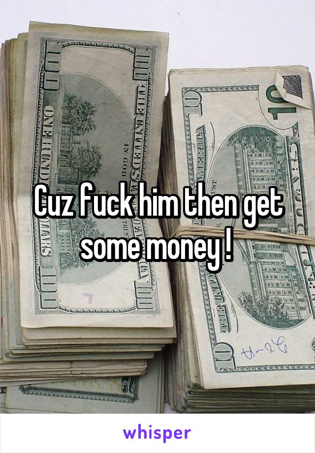Cuz fuck him then get some money ! 