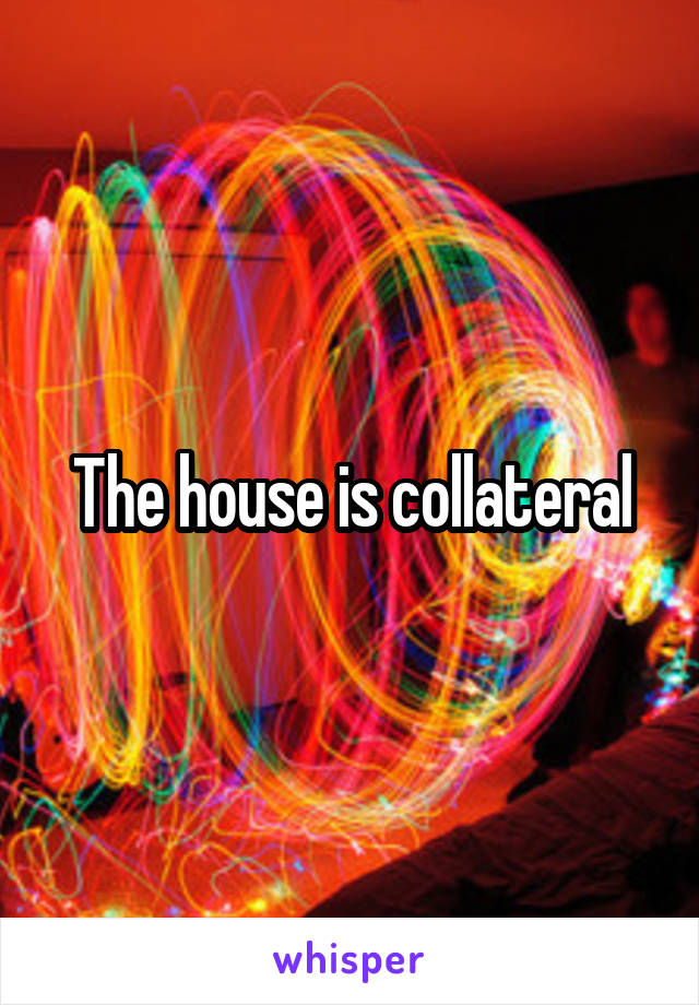 The house is collateral