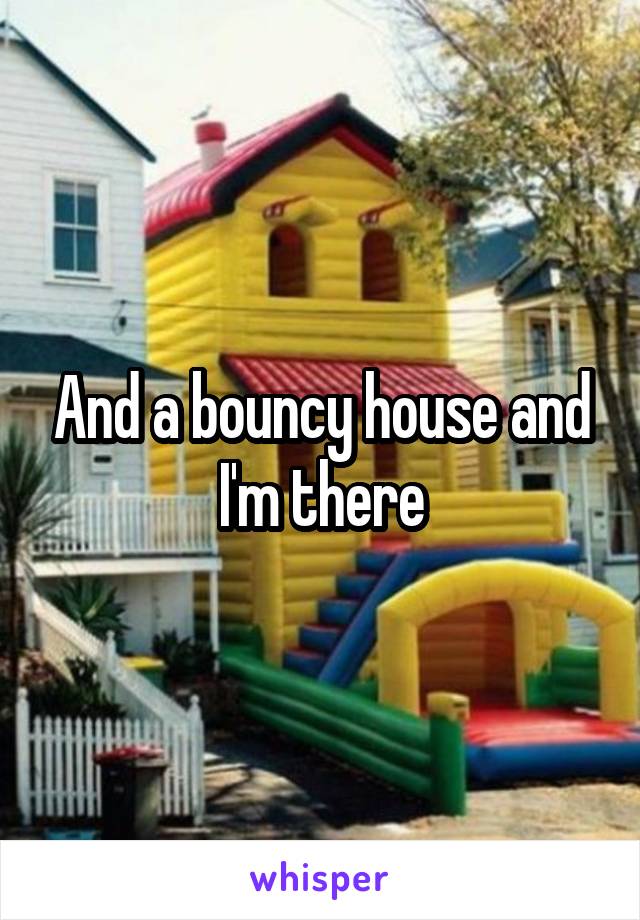 And a bouncy house and I'm there