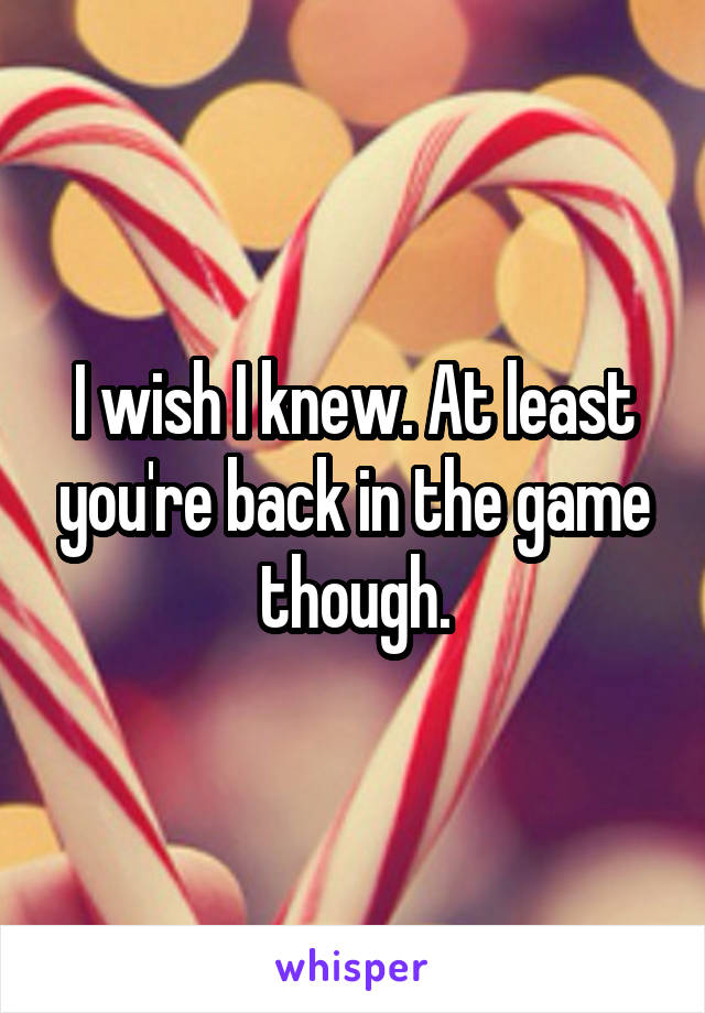 I wish I knew. At least you're back in the game though.