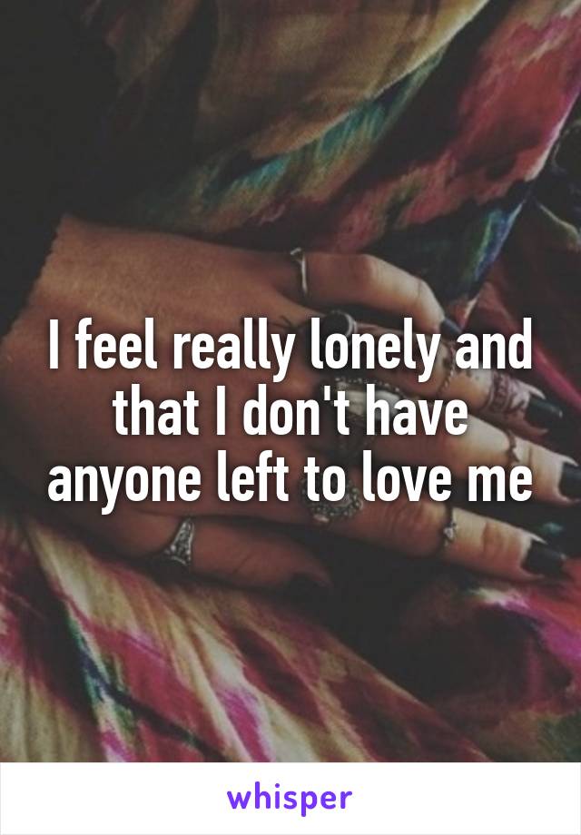 I feel really lonely and that I don't have anyone left to love me