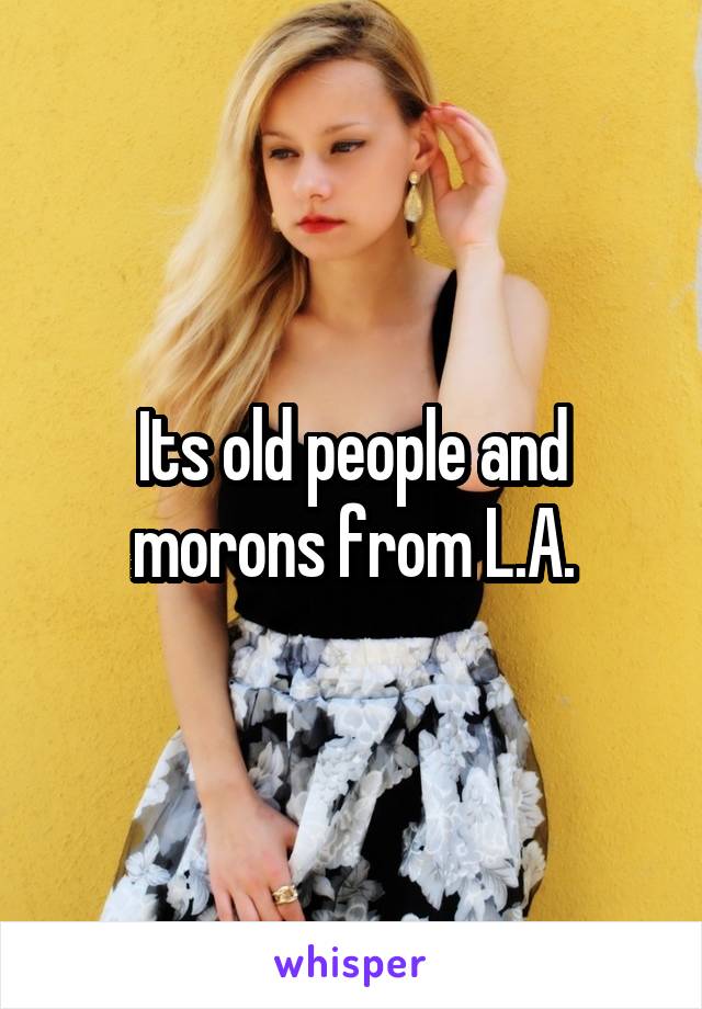 Its old people and morons from L.A.