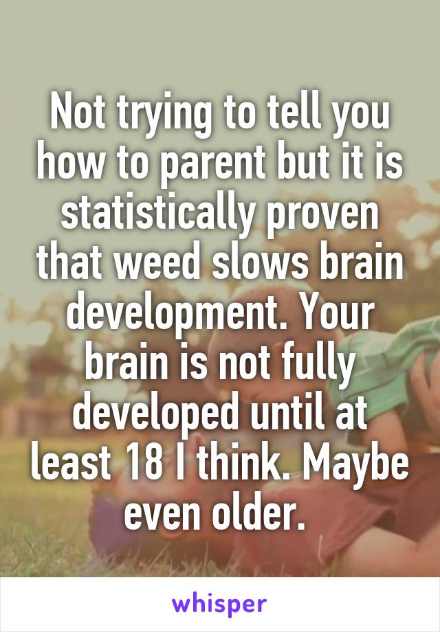 Not trying to tell you how to parent but it is statistically proven that weed slows brain development. Your brain is not fully developed until at least 18 I think. Maybe even older. 