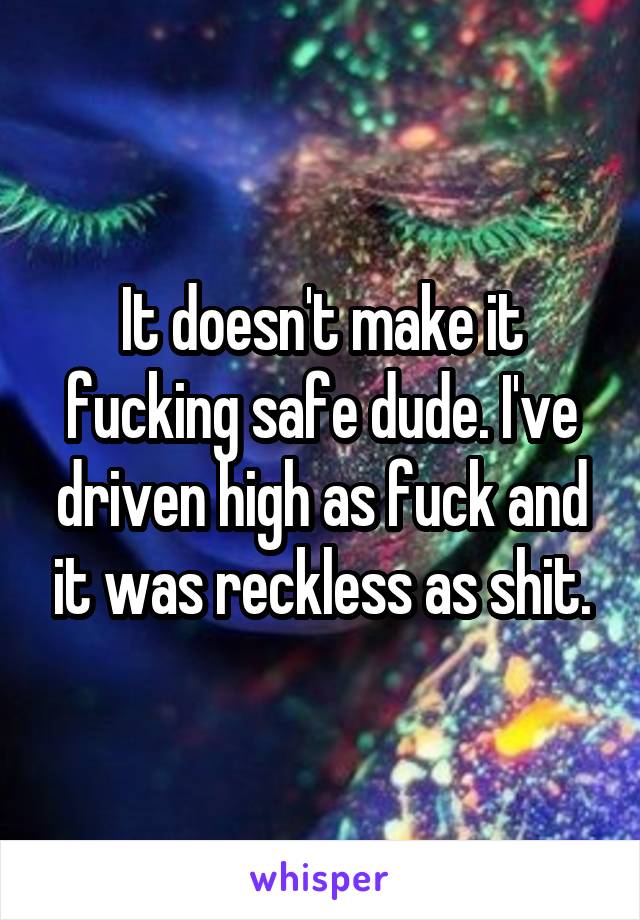 It doesn't make it fucking safe dude. I've driven high as fuck and it was reckless as shit.