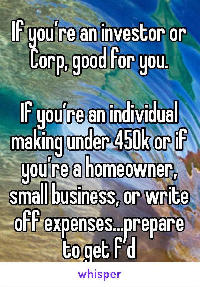 If you’re an investor or Corp, good for you. 

If you’re an individual making under 450k or if you’re a homeowner, small business, or write off expenses...prepare to get f’d