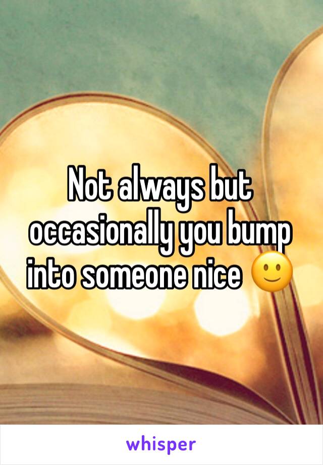 Not always but occasionally you bump into someone nice 🙂
