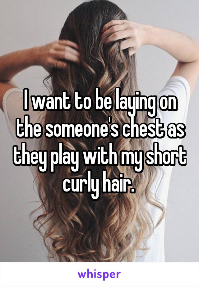 I want to be laying on the someone's chest as they play with my short curly hair. 