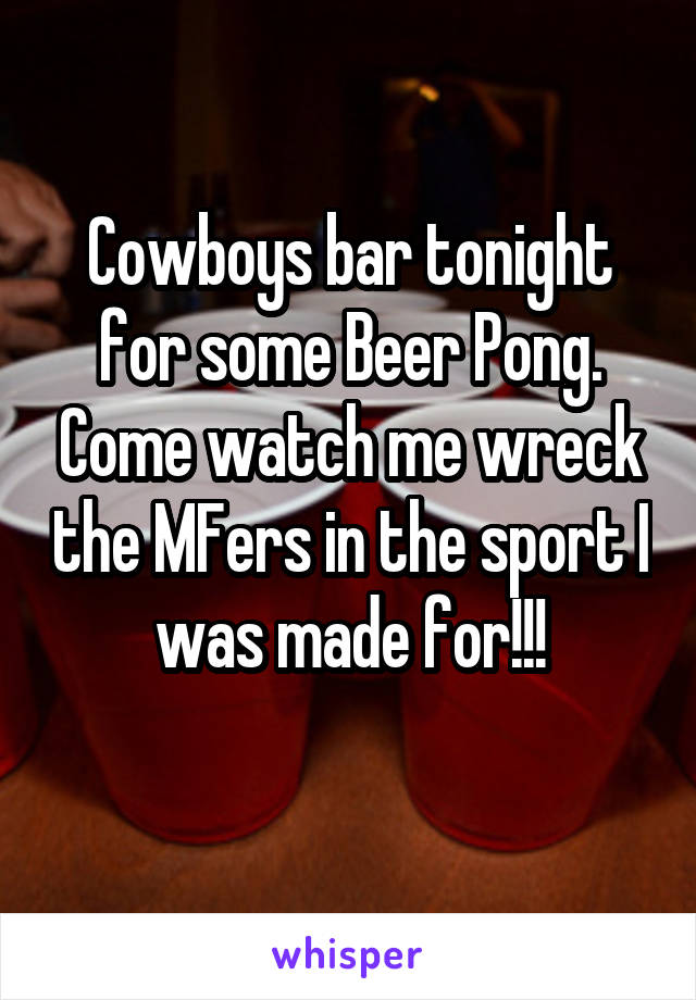 Cowboys bar tonight for some Beer Pong. Come watch me wreck the MFers in the sport I was made for!!!
