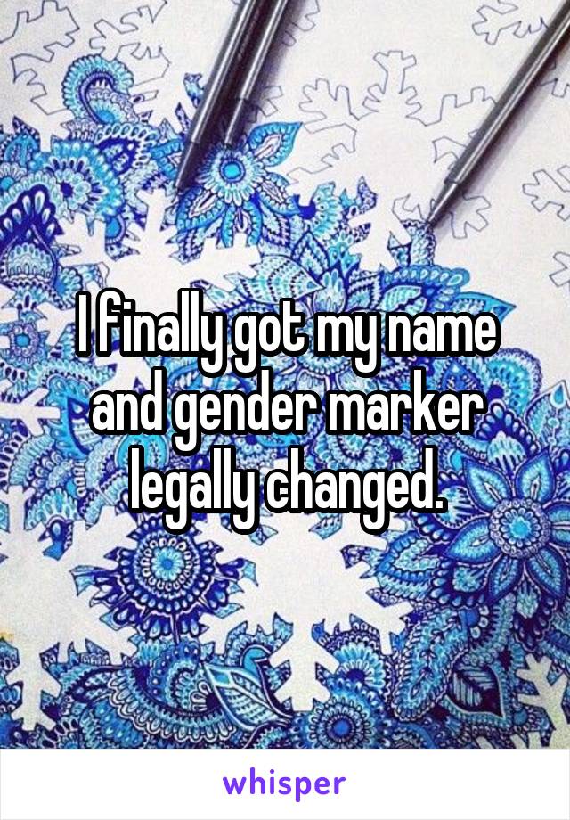 I finally got my name and gender marker legally changed.
