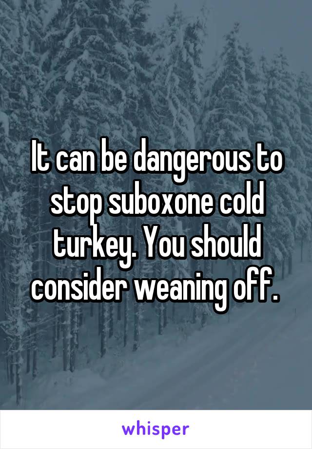 It can be dangerous to stop suboxone cold turkey. You should consider weaning off. 