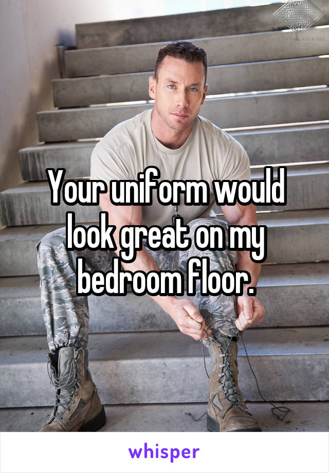 Your uniform would look great on my bedroom floor.