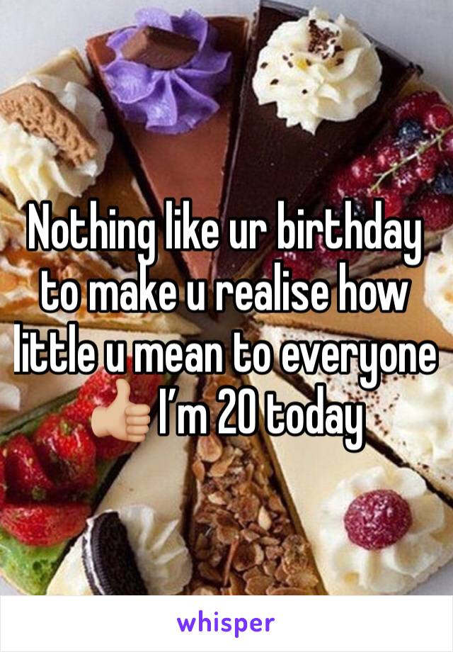 Nothing like ur birthday to make u realise how little u mean to everyone 👍🏼 I’m 20 today 