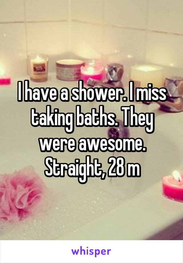 I have a shower. I miss taking baths. They were awesome. Straight, 28 m