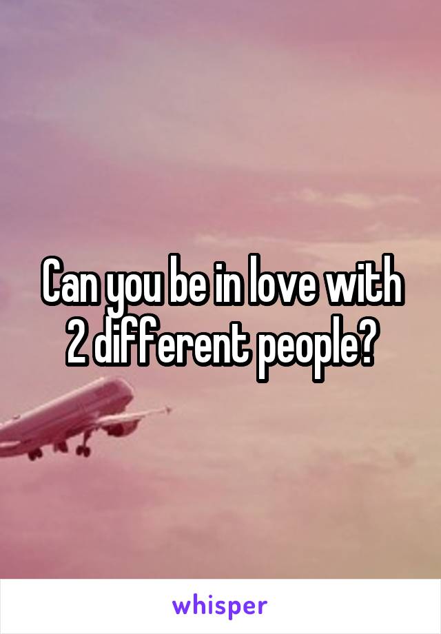 Can you be in love with 2 different people?