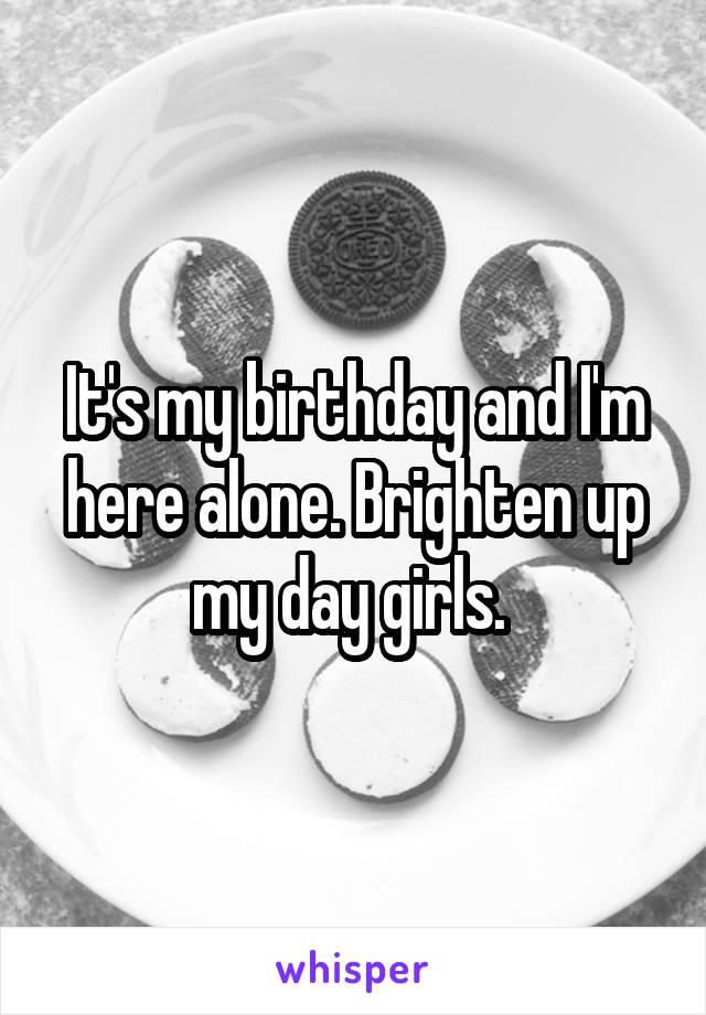 It's my birthday and I'm here alone. Brighten up my day girls. 