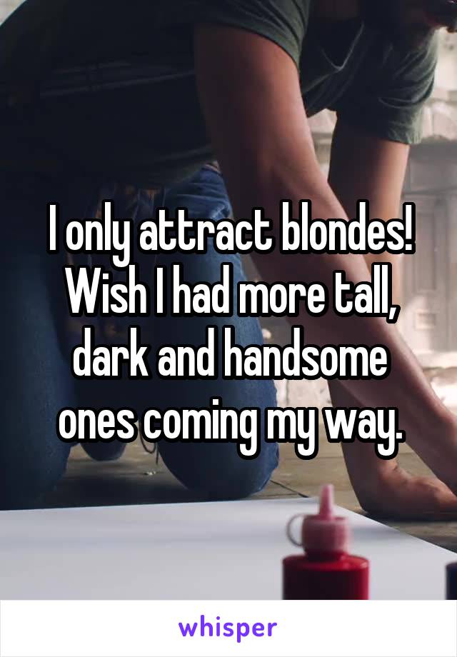 I only attract blondes! Wish I had more tall, dark and handsome ones coming my way.