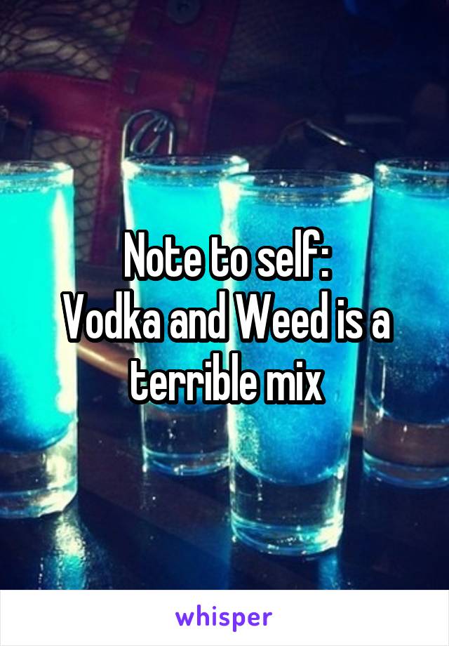 Note to self:
Vodka and Weed is a terrible mix
