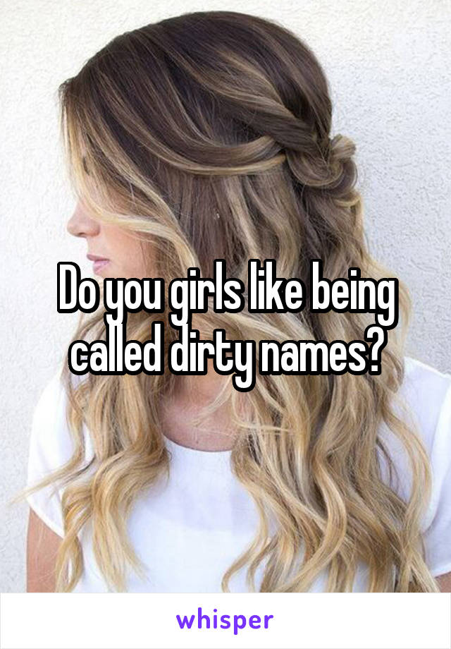 Do you girls like being called dirty names?