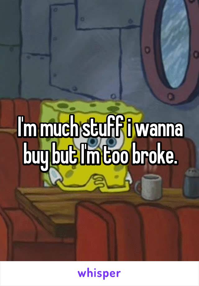 I'm much stuff i wanna buy but I'm too broke.