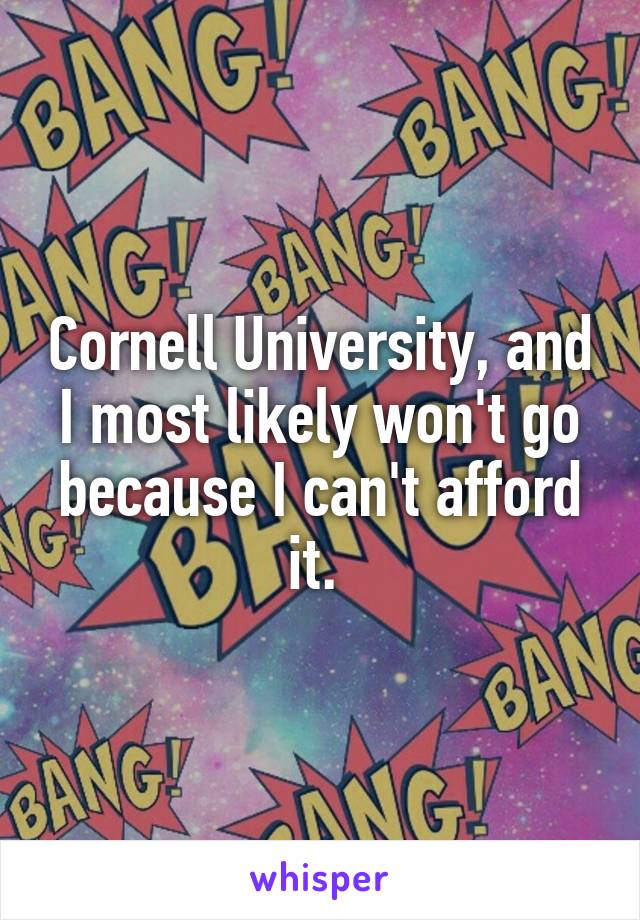 Cornell University, and I most likely won't go because I can't afford it. 