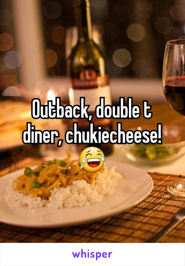 Outback, double t diner, chukiecheese! 😂
