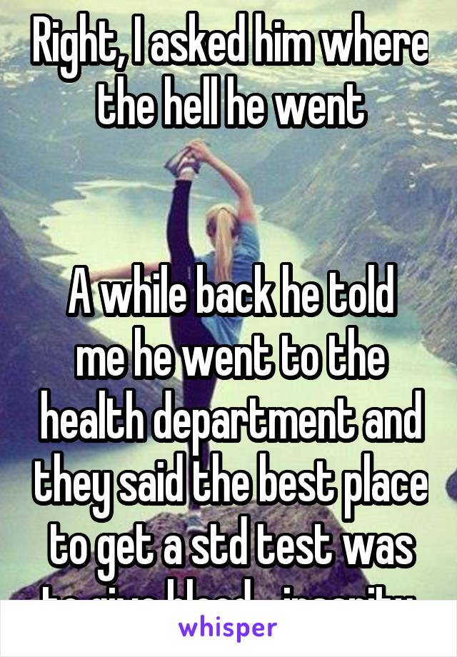 Right, I asked him where the hell he went


A while back he told me he went to the health department and they said the best place to get a std test was to give blood....insanity.