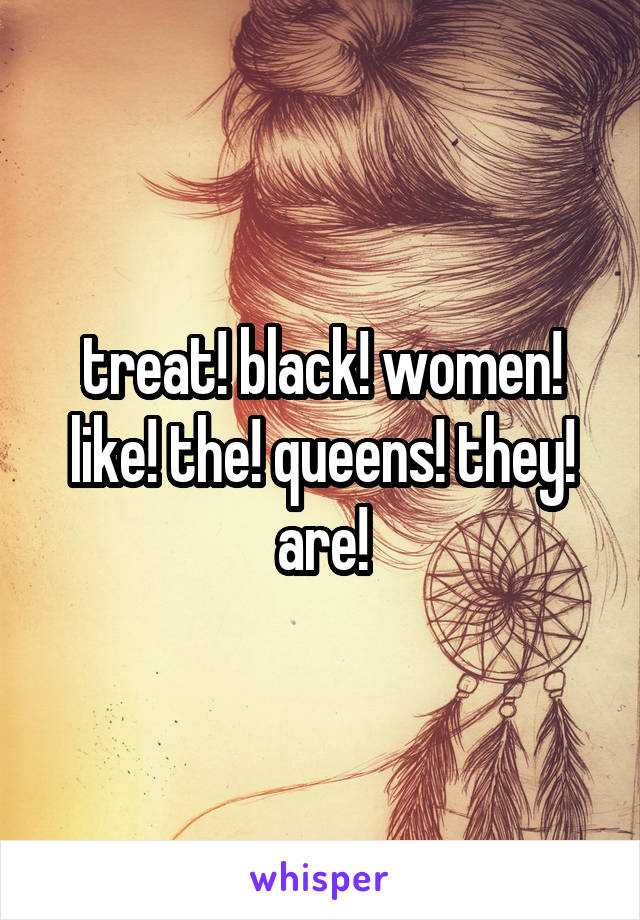 treat! black! women! like! the! queens! they! are!