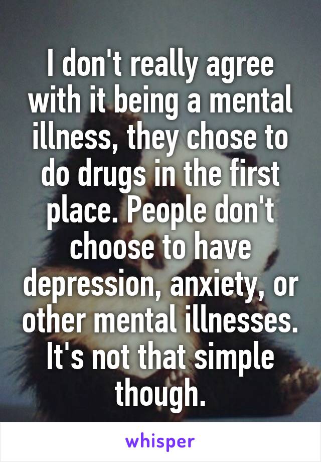 I don't really agree with it being a mental illness, they chose to do drugs in the first place. People don't choose to have depression, anxiety, or other mental illnesses. It's not that simple though.