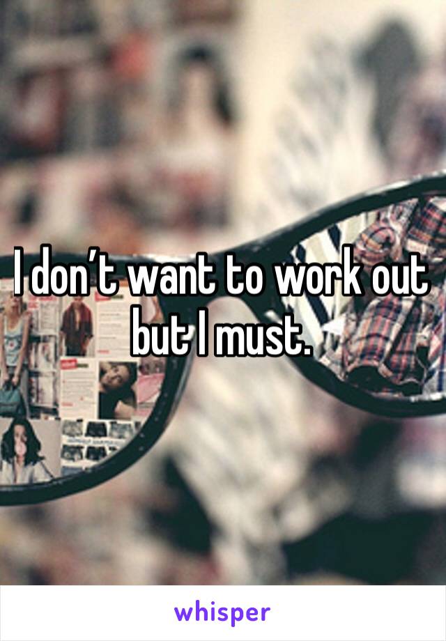 I don’t want to work out but I must. 