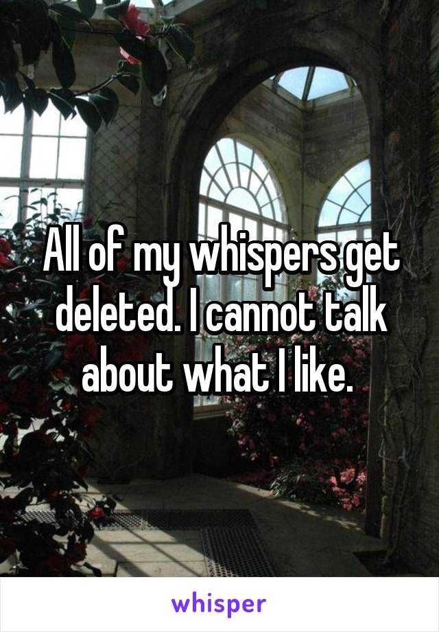 All of my whispers get deleted. I cannot talk about what I like. 