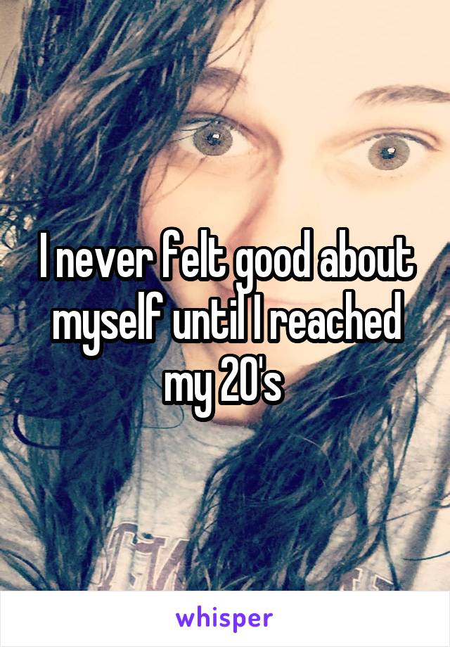 I never felt good about myself until I reached my 20's 