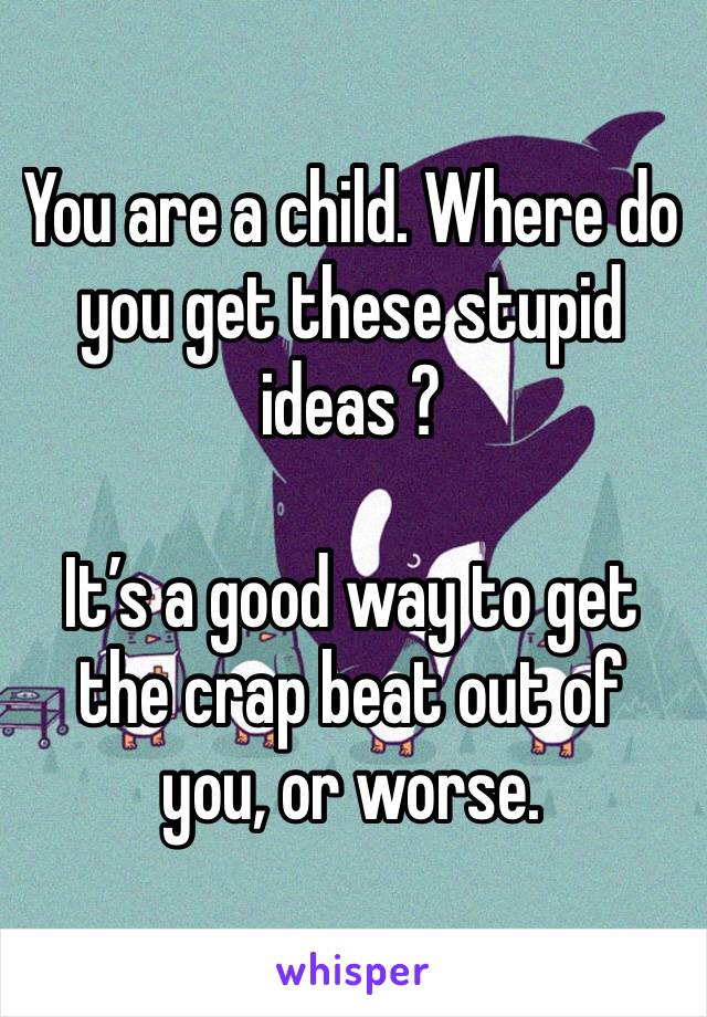 You are a child. Where do you get these stupid ideas ?

It’s a good way to get the crap beat out of you, or worse.