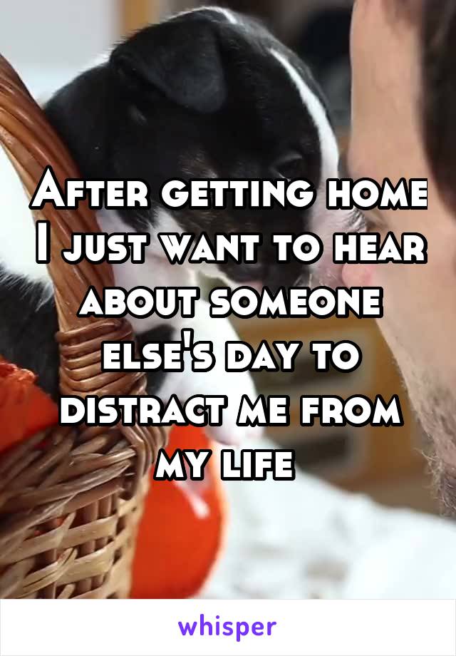 After getting home I just want to hear about someone else's day to distract me from my life 