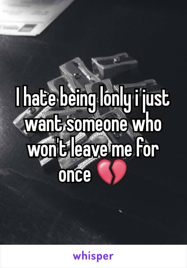 I hate being lonly i just want someone who won't leave me for once 💔
