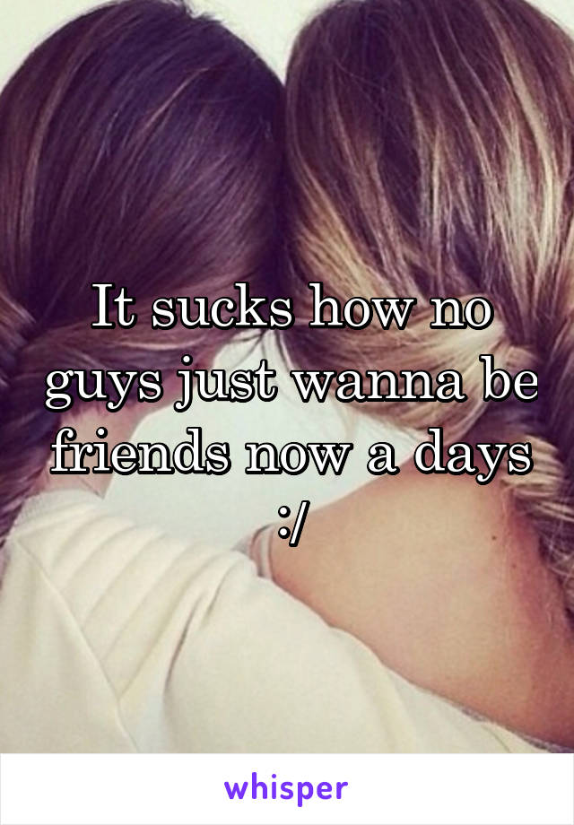 It sucks how no guys just wanna be friends now a days :/