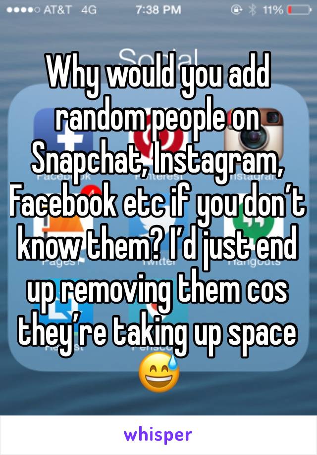 Why would you add random people on Snapchat, Instagram, Facebook etc if you don’t know them? I’d just end up removing them cos they’re taking up space 😅