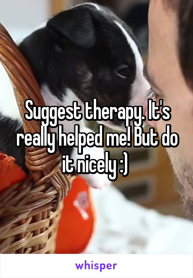 Suggest therapy. It's really helped me! But do it nicely :) 