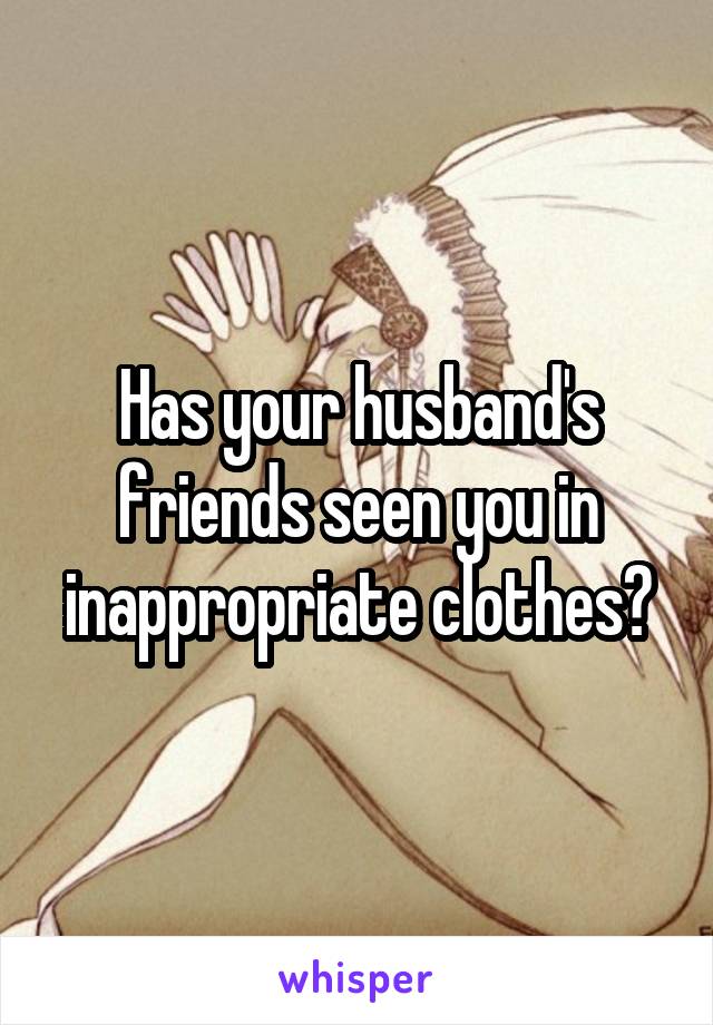 Has your husband's friends seen you in inappropriate clothes?