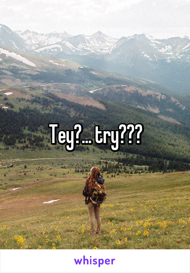 Tey?... try???