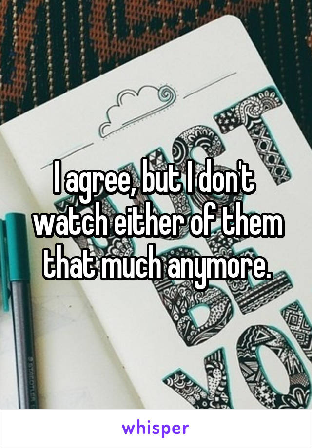 I agree, but I don't  watch either of them that much anymore.