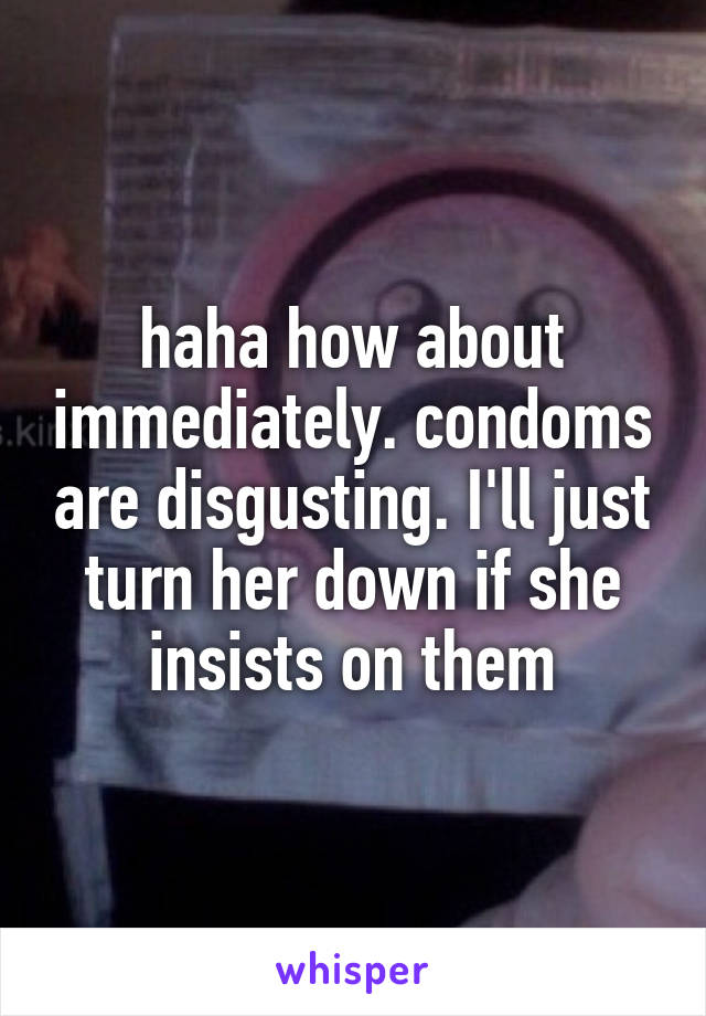 haha how about immediately. condoms are disgusting. I'll just turn her down if she insists on them