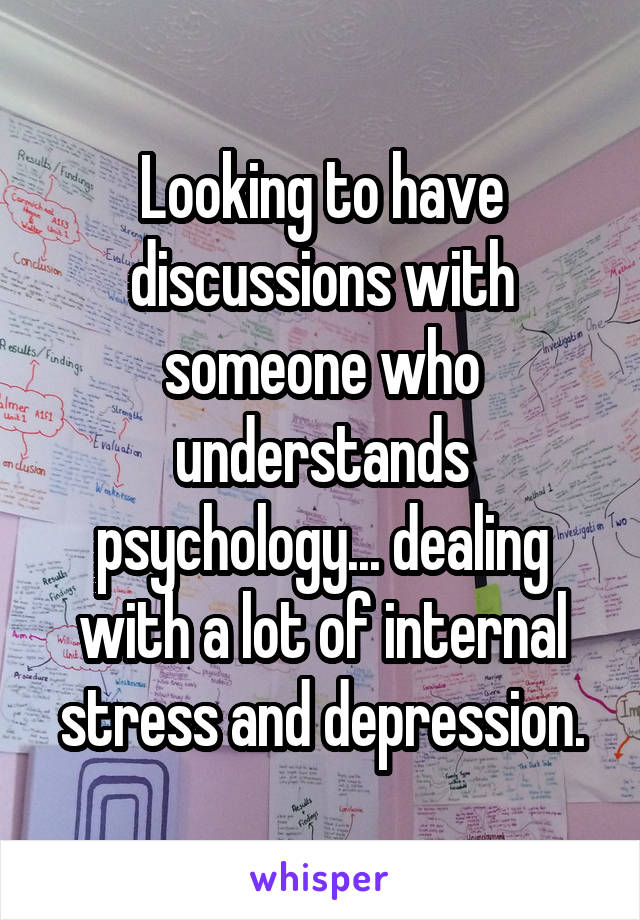 Looking to have discussions with someone who understands psychology... dealing with a lot of internal stress and depression.