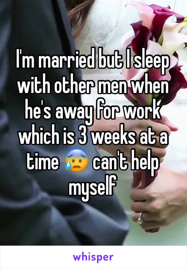 I'm married but I sleep with other men when he's away for work which is 3 weeks at a time 😰 can't help myself 