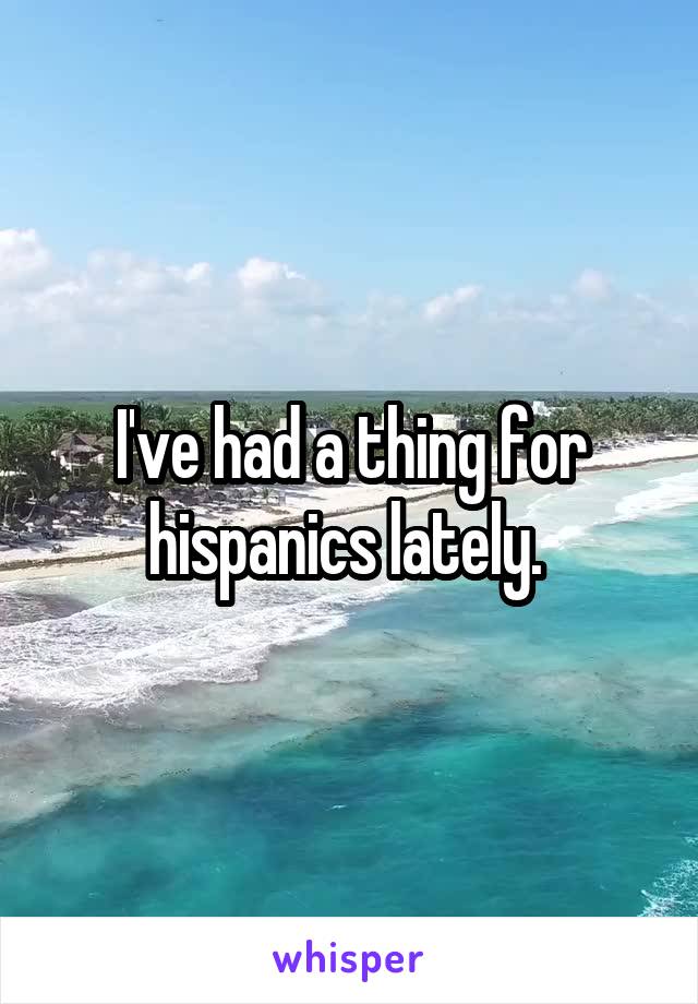 I've had a thing for hispanics lately. 