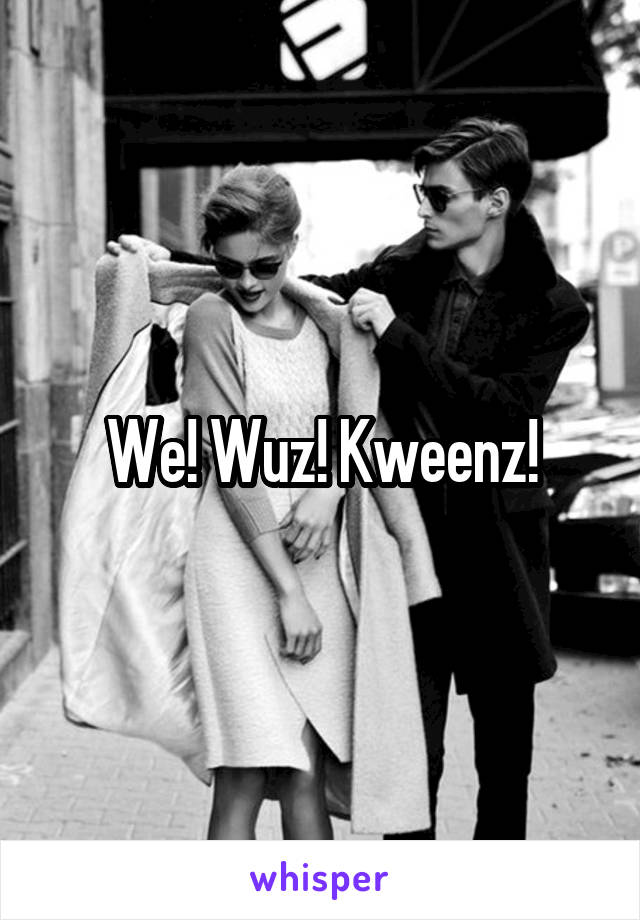 We! Wuz! Kweenz!