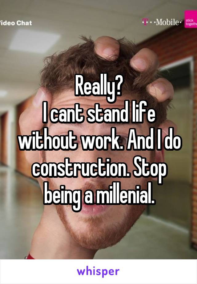 Really?
I cant stand life without work. And I do construction. Stop being a millenial.