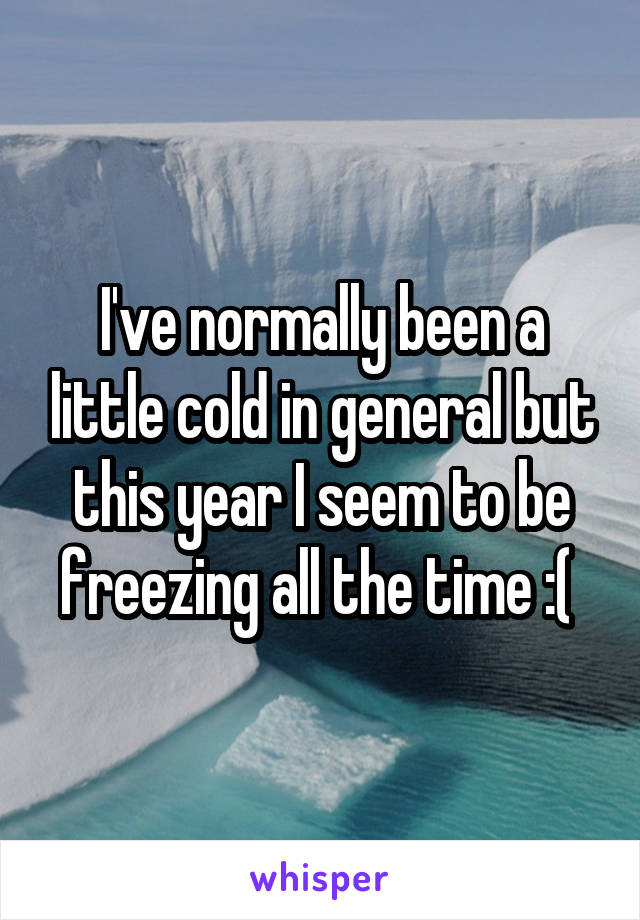 I've normally been a little cold in general but this year I seem to be freezing all the time :( 