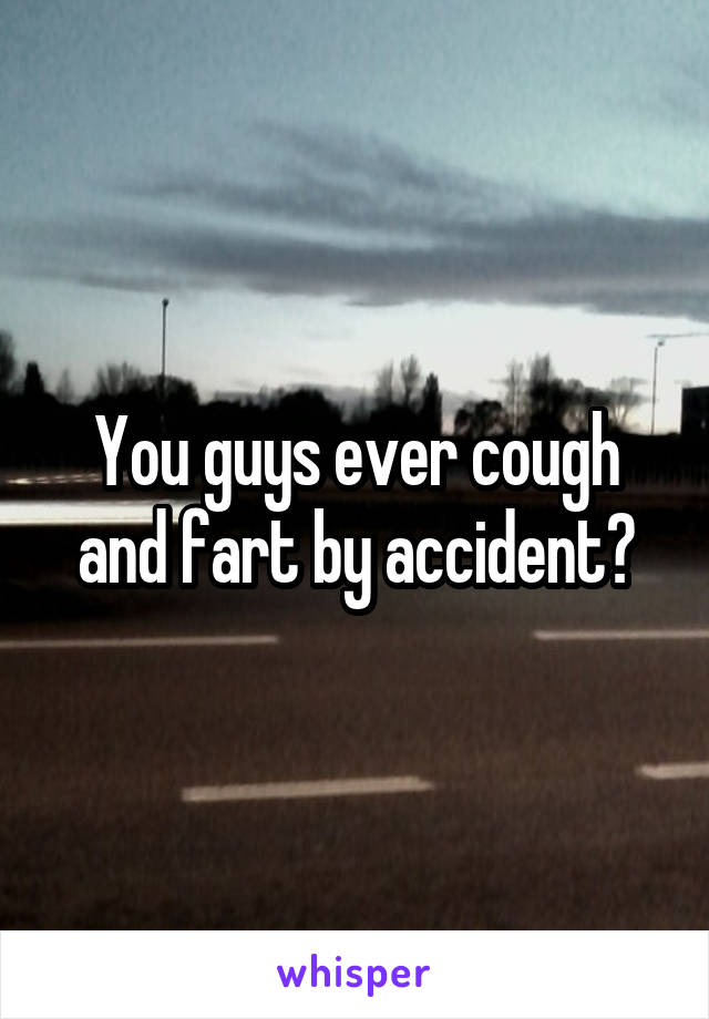 You guys ever cough and fart by accident?